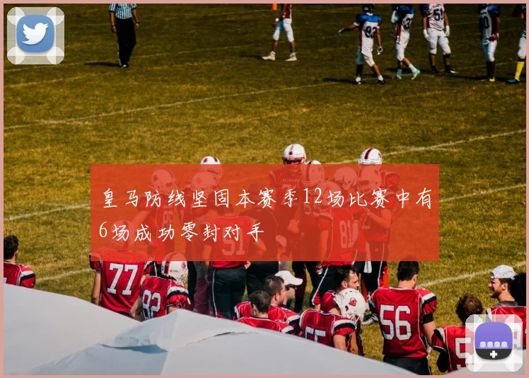 皇马防线坚固本赛季12场比赛中有6场成功零封对手