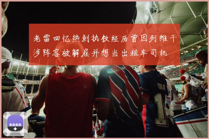 老雷回忆热刺执教经历曾因列维干涉阵容被解雇并想当出租车司机