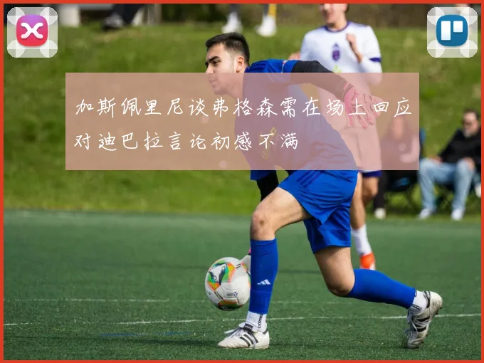 加斯佩里尼谈弗格森需在场上回应对迪巴拉言论初感不满