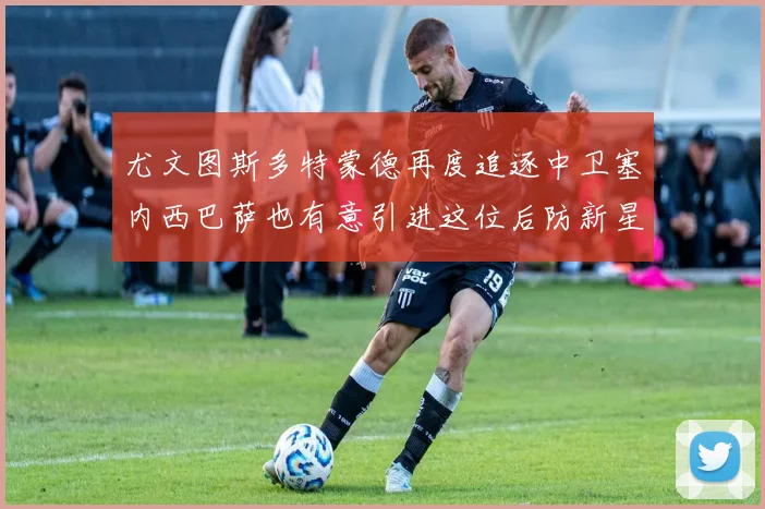 尤文图斯多特蒙德再度追逐中卫塞内西巴萨也有意引进这位后防新星