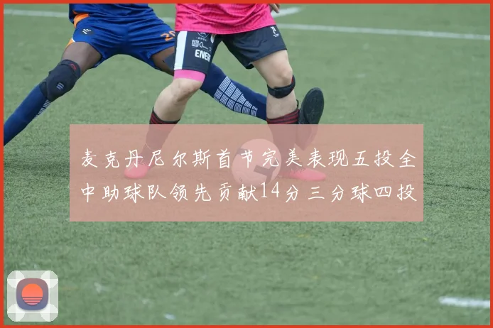 麦克丹尼尔斯首节完美表现五投全中助球队领先贡献14分三分球四投全中