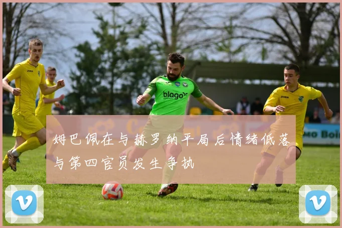 姆巴佩在与赫罗纳平局后情绪低落与第四官员发生争执