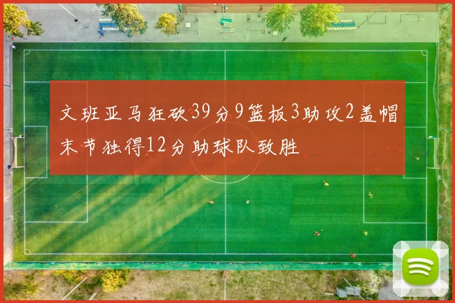 文班亚马狂砍39分9篮板3助攻2盖帽末节独得12分助球队致胜