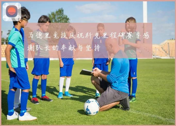 马德里竞技庆祝科克里程碑赛季感谢队长的奉献与坚持