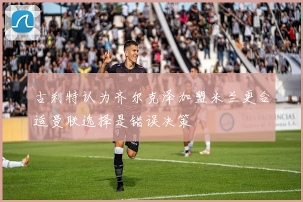 古利特认为齐尔克泽加盟米兰更合适曼联选择是错误决策