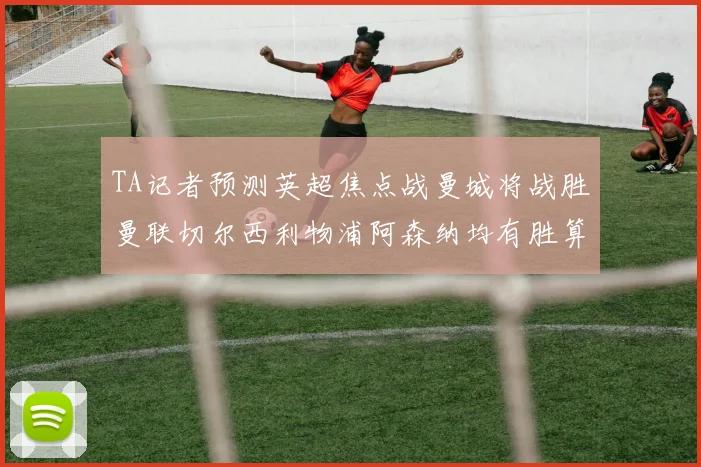 TA记者预测英超焦点战曼城将战胜曼联切尔西利物浦阿森纳均有胜算