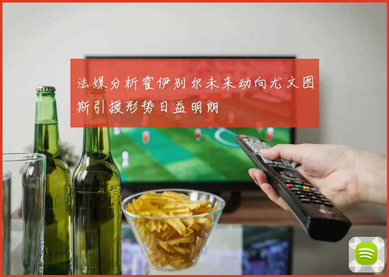 法媒分析霍伊别尔未来动向尤文图斯引援形势日益明朗