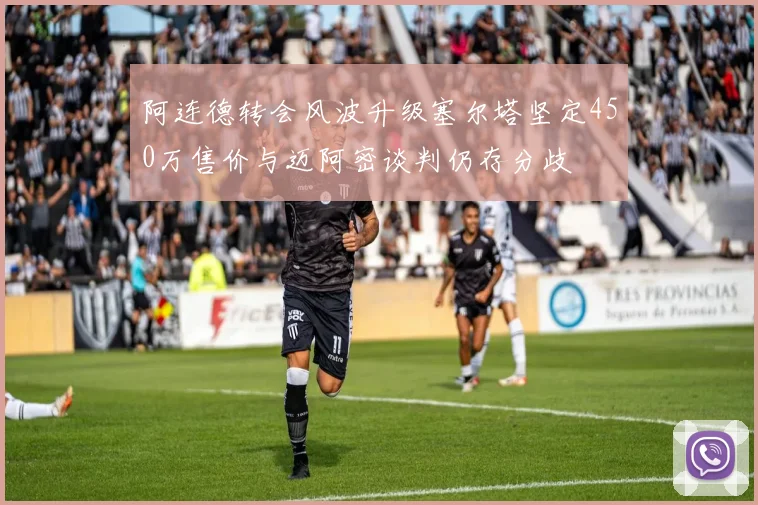阿连德转会风波升级塞尔塔坚定450万售价与迈阿密谈判仍存分歧