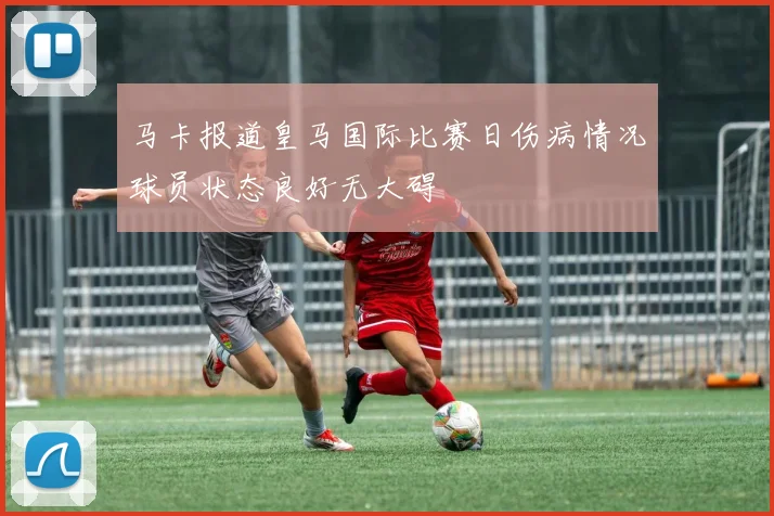 马卡报道皇马国际比赛日伤病情况球员状态良好无大碍