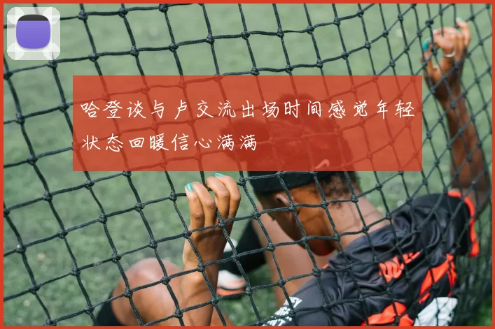 哈登谈与卢交流出场时间感觉年轻状态回暖信心满满