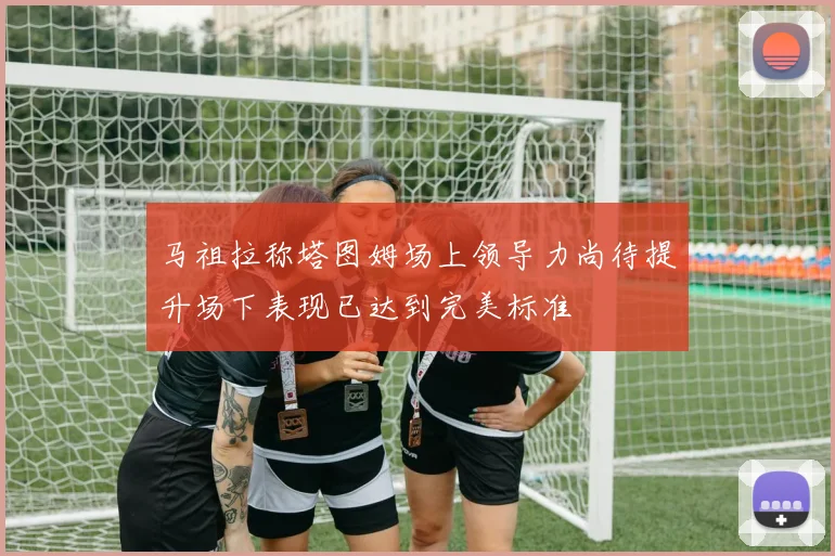 马祖拉称塔图姆场上领导力尚待提升场下表现已达到完美标准