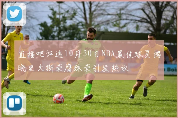直播吧评选10月30日NBA最佳球员揭晓里夫斯荣膺殊荣引发热议
