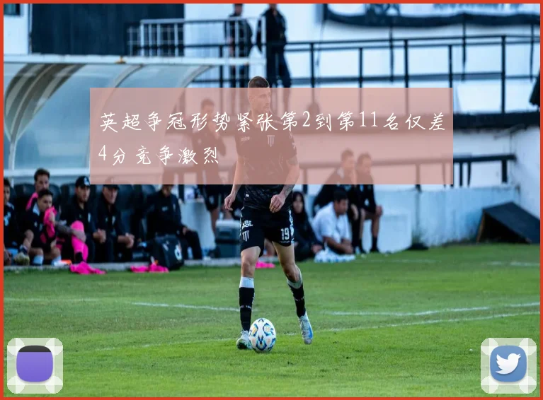 英超争冠形势紧张第2到第11名仅差4分竞争激烈