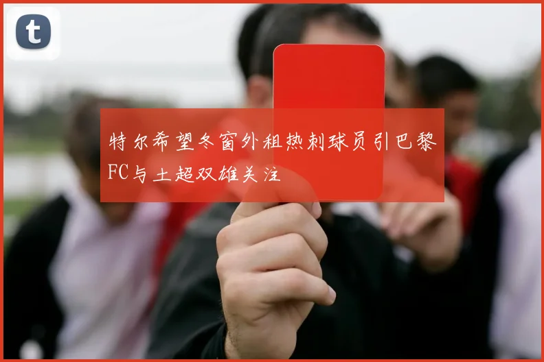 特尔希望冬窗外租热刺球员引巴黎FC与土超双雄关注