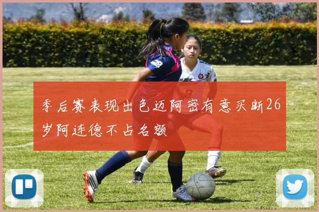 季后赛表现出色迈阿密有意买断26岁阿连德不占名额