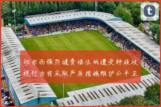 切尔西强烈谴责福法纳遭受种族歧视行为将采取严厉措施维护公平正义