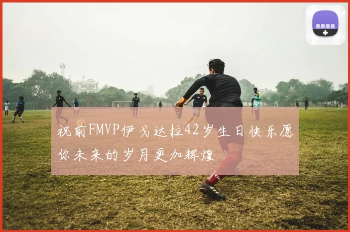 祝前FMVP伊戈达拉42岁生日快乐愿你未来的岁月更加辉煌