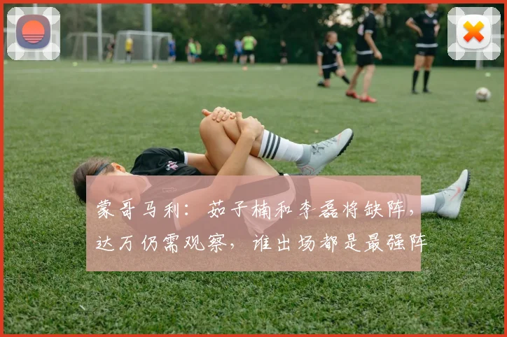 蒙哥马利：茹子楠和李磊将缺阵，达万仍需观察，谁出场都是最强阵