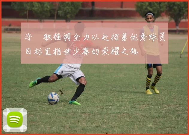 浮嶋敏强调全力以赴招募优秀球员目标直指世少赛的荣耀之路