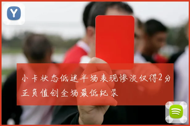小卡状态低迷半场表现惨淡仅得2分正负值创全场最低纪录
