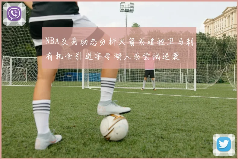 NBA交易动态分析火箭或追控卫马刺有机会引进字母湖人或尝试逆袭