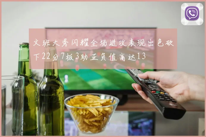 文班大秀闪耀全场进攻表现出色砍下22分7板3助正负值高达13
