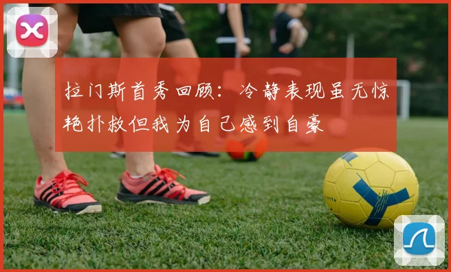 拉门斯首秀回顾：冷静表现虽无惊艳扑救但我为自己感到自豪
