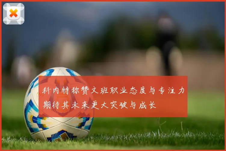 科内特称赞文班职业态度与专注力期待其未来更大突破与成长