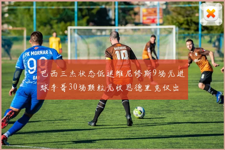 巴西三杰状态低迷维尼修斯9场无进球李哥30场颗粒无收恩德里克仅出场1次