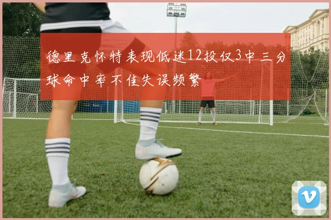 德里克怀特表现低迷12投仅3中三分球命中率不佳失误频繁